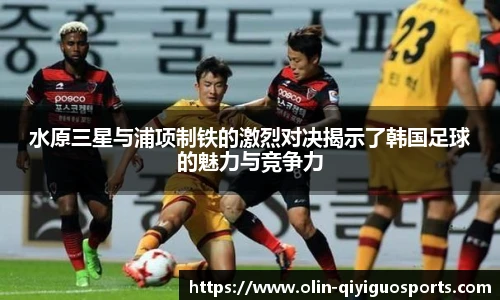 水原三星与浦项制铁的激烈对决揭示了韩国足球的魅力与竞争力